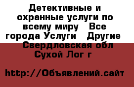 Детективные и охранные услуги по всему миру - Все города Услуги » Другие   . Свердловская обл.,Сухой Лог г.